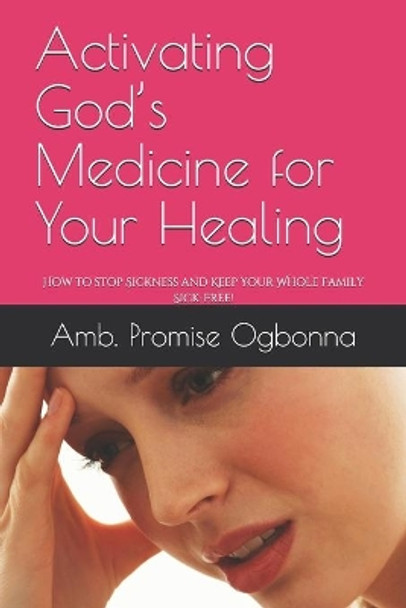 Activating God's Medicine for Your Healing: How to stop Sickness and Keep Your Whole Family Sick-Free! by Amb Promise Ogbonna 9781688749740