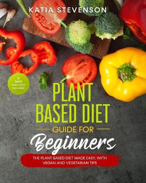 plant based diet guide for beginners: the plant based diet made easy, with vegan and vegetarian tips. 21 days meal plan included by Katia Stevenson 9798605691853