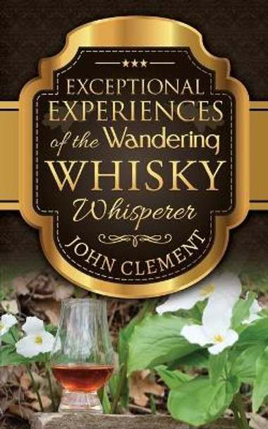 Exceptional Experiences of the Wandering Whisky Whisperer by John Clement 9781988019307