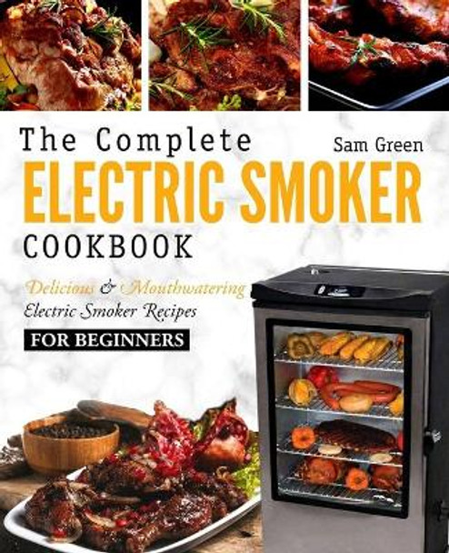 Electric Smoker Cookbook: The Complete Electric Smoker Cookbook - Delicious and Mouthwatering Electric Smoker Recipes for Beginners by Sam Green 9781719143790