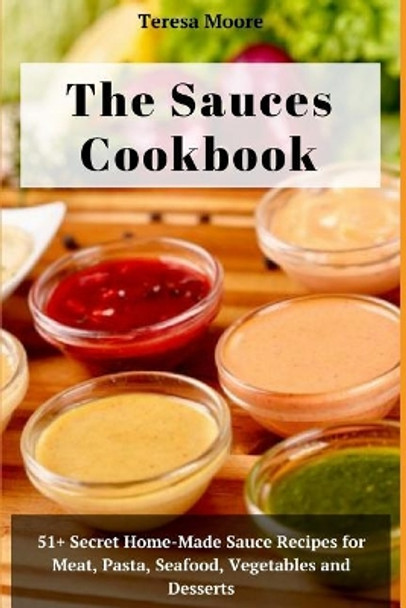 The Sauces Cookbook: 51+ Secret Home-Made Sauce Recipes for Meat, Pasta, Seafood, Vegetables and Desserts by Teresa Moore 9781719965699