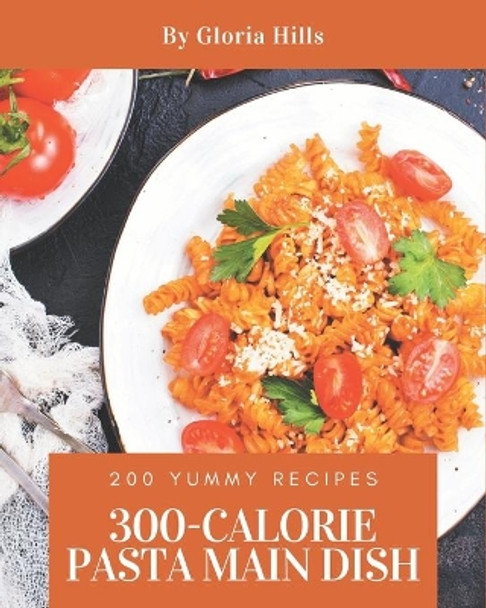 200 Yummy 300-Calorie Pasta Main Dish Recipes: A Yummy 300-Calorie Pasta Main Dish Cookbook that Novice can Cook by Gloria Hills 9798684460739