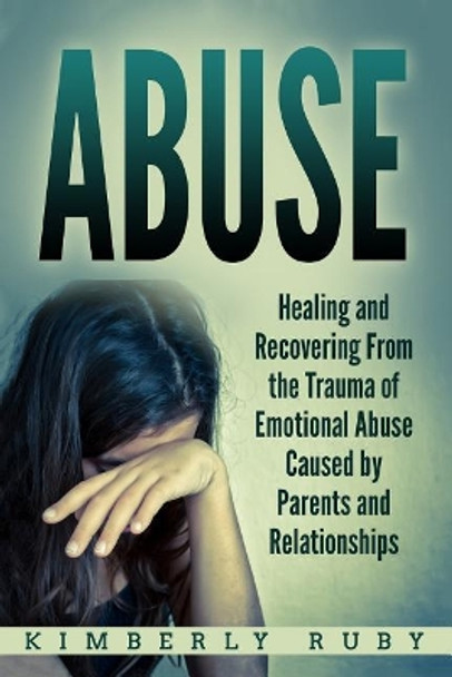 Abuse: Healing and Recovering from the Trauma of Emotional Abuse Caused by Parents and Relationships by Kimberly Ruby 9781717071491