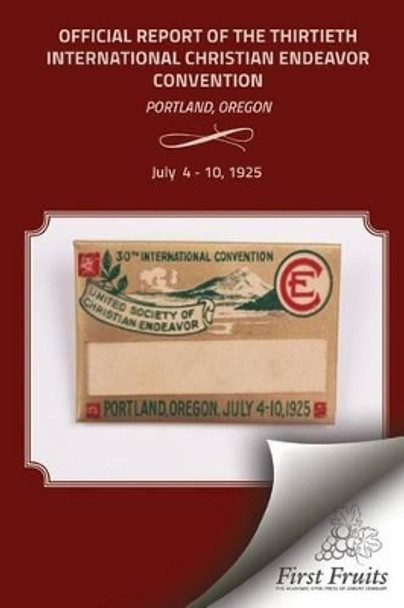 The Official Report of the Thirtieth International Christian Endeavor Convention: Held in Portland, Oregon July 4 to 10, 1925 by United Society of Christian Endeavor 9781621712992