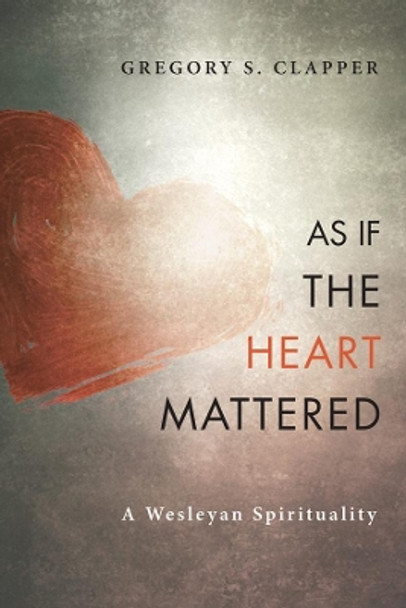 As If the Heart Mattered: A Wesleyan Spirituality by Gregory S Clapper 9781625646422