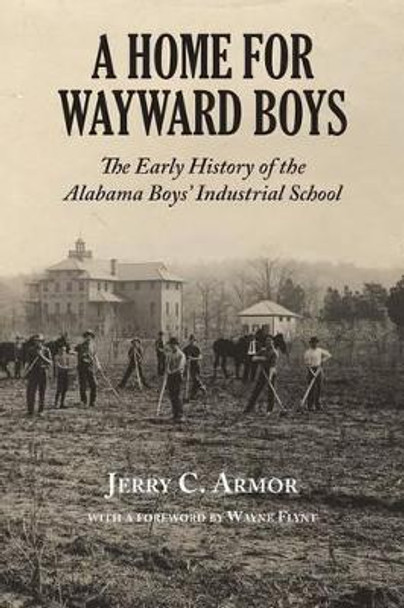 A Home for Wayward Boys: The Early History of the Alabama Boys' Industrial School by Jerry Armor 9781603063456