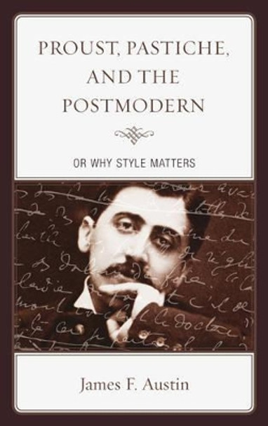 Proust, Pastiche, and the Postmodern or Why Style Matters by James F. Austin 9781611486926