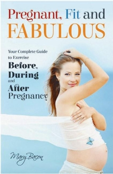 Pregnant, Fit & Fabulous: Your Complete Guide to Exercise Before, During and After Pregnancy by Mary Bacon 9781613398579