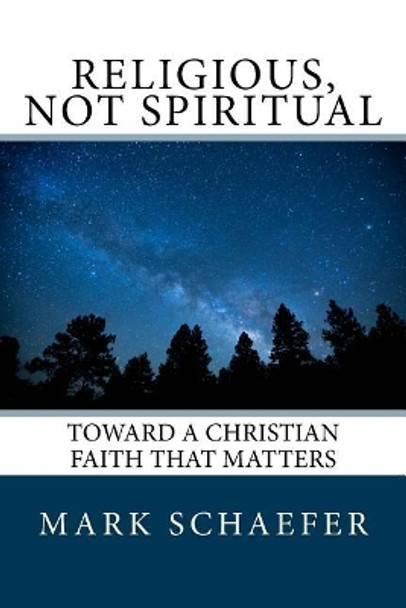 Religious, Not Spiritual: Toward a Christian Faith that Matters by Mark a Schaefer 9781976465840