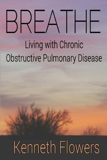 Breathe: Living with Chronic Obstructive Pulmonary Disease by Kenneth Flowers 9781541305724