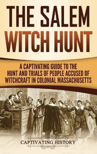 The Salem Witch Hunt: A Captivating Guide to the Hunt and Trials of People Accused of Witchcraft in Colonial Massachusetts by Captivating History 9781647480011