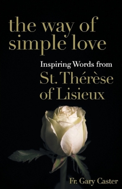 The Way of Simple Love: Inspiring Words from Therese of Lisieux by Fr Gary Caster 9781632532824