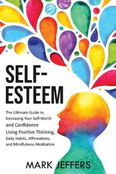 Self-Esteem: The Ultimate Guide to Increasing Your Self-Worth and Confidence Using Positive Thinking, Daily Habits, Affirmations, and Mindfulness Meditation by Mark Jeffers 9781637160916