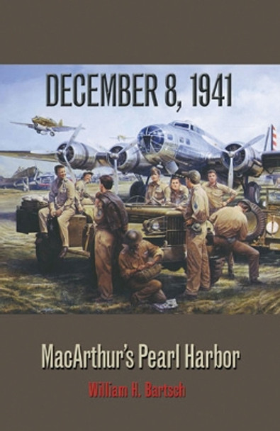 December 8, 1941: MacArthur's Pearl Harbor by William H. Bartsch 9781603447416