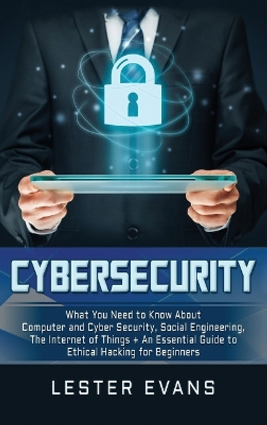 Cybersecurity: What You Need to Know About Computer and Cyber Security, Social Engineering, The Internet of Things + An Essential Guide to Ethical Hacking for Beginners by Lester Evans 9781647481742