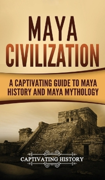 Maya Civilization: A Captivating Guide to Maya History and Maya Mythology by Captivating History 9781647485559