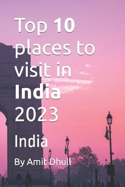 Top 10 places to visit in India 2023: India by Amit Dhull 9798391350767