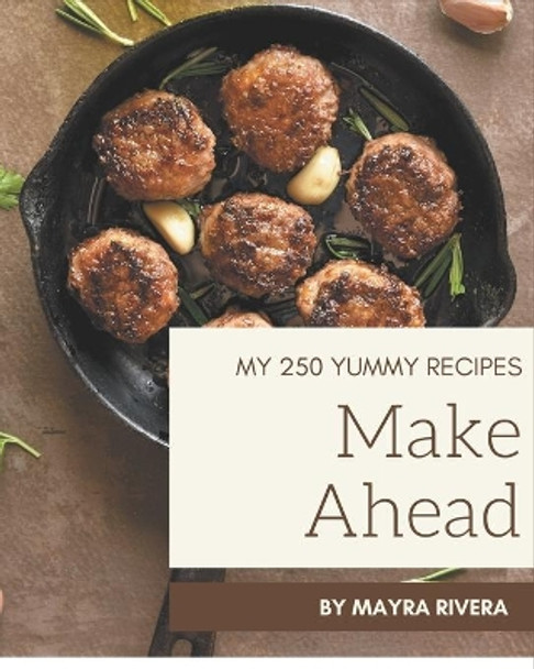 My 250 Yummy Make Ahead Recipes: Not Just a Yummy Make Ahead Cookbook! by Mayra Rivera 9798689043289