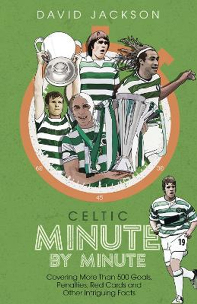 Celtic Minute by Minute: Covering More Than 500 Goals, Penalties, Red Cards and Other Intriguing Facts by David Jackson