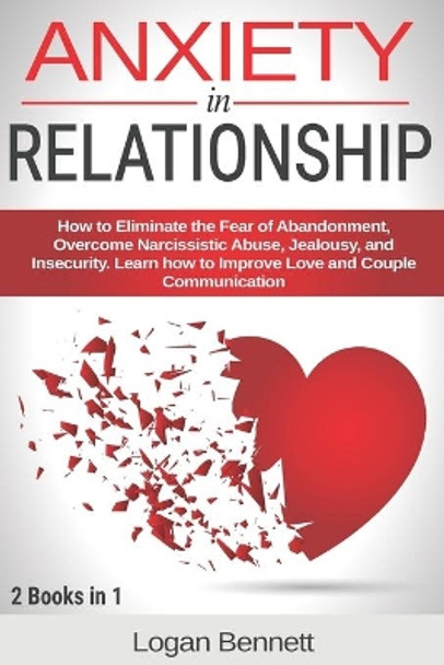 Anxiety in Relationship: How to Eliminate the Fear of Abandonment, Overcome Narcissistic Abuse, Jealousy, and Insecurity. Learn how to Improve Love and Couple Communication. 2 books in 1. by Logan Bennett 9798679677418