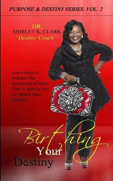 Birthing Your Destiny: Learn How to release the greatness of God within you to obtain your destiny by Dr Shirley K Clark 9781542491525