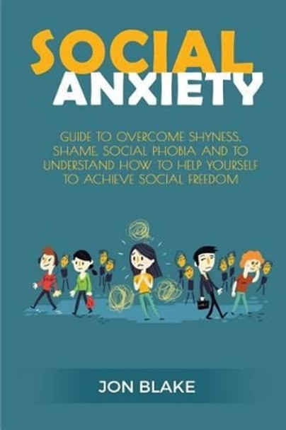 Social Anxiety: Guide to Overcome Shyness, Shame, Social Phobia and to Understand How to Help Yourself to Achieve Social Freedom by Jon Blake 9781542776547