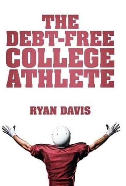 The Debt-Free College Athlete: Attend Your Dream School. Get Recruited. Graduate 100% Debt-Free. by Ryan Davis 9781512723359