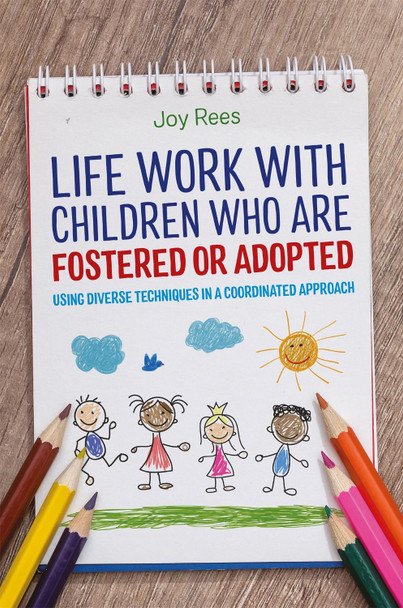 Life Work with Children Who are Fostered or Adopted: Using Diverse Techniques in a Coordinated Approach by Joy Rees