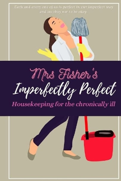 Mrs Fisher's Imperfectly Perfect: Housekeeping for the Chronically Ill by Mrs Fisher 9798673790793