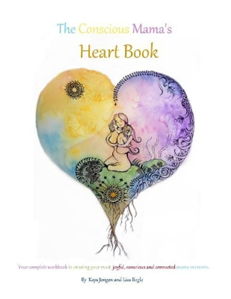 The Conscious Mama's Heart Book: Your complete workbook to creating your most joyful, conscious and connected mama moments. by Lisa Bogle and Kaya Jongen 9781530045280