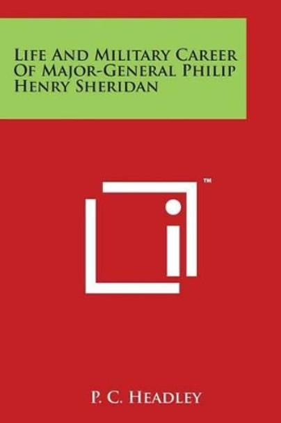 Life And Military Career Of Major-General Philip Henry Sheridan by P C Headley 9781498052757