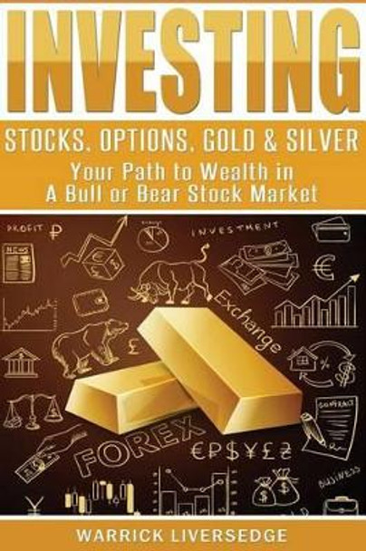 Investing: Stocks, Options, Gold & Silver - Your Path to Wealth in a Bull or Bear Stock Market by Warrick Liversedge 9781530142682