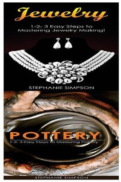Jewelry & Pottery: 1-2-3 Easy Steps to Mastering Pottery! & 1-2-3-Easy Steps to Mastering Pottery by Stephanie Simpson 9781543189902