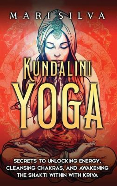 Kundalini Yoga: Secrets to Unlocking Energy, Cleansing Chakras, and Awakening the Shakti within with Kriya by Mari Silva 9781638182658