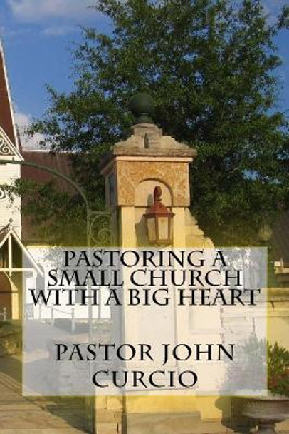 Pastoring A Small Church With A Big Heart by John M Curcio 9781543151459