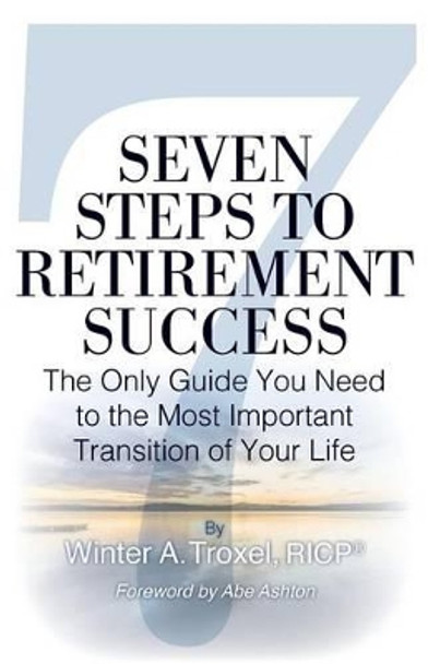 Seven Steps to Retirement Success: The Only Guide You Need to the Most Important Transition of Your Life by Winter a Troxel 9781530833436