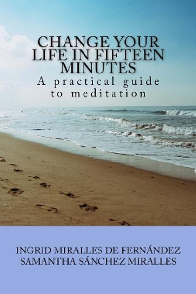 Change Your Life in Fifteen Minutes: A Practical Guide to Meditation by Samantha Sanchez Miralles 9781544889306