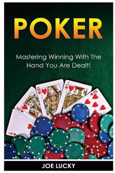 Poker: Mastering Winning with the Hand You Are Dealt! by Joe Lucky 9781544664774