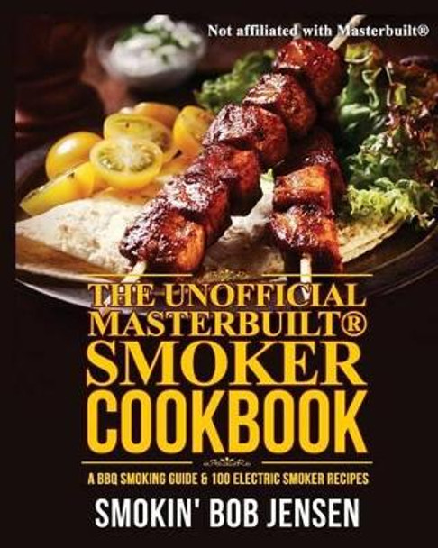 The Unofficial Masterbuilt Smoker Cookbook: A BBQ Smoking Guide & 100 Electric Smoker Recipes by Smokin' Bob Jensen 9781515286523