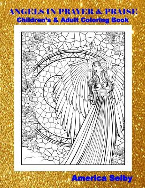 Angels in Prayer and Praise Children's and Adult Coloring Book: Angels in Prayer and Praise Children's and Adult Coloring Book by America Selby 9781545515662