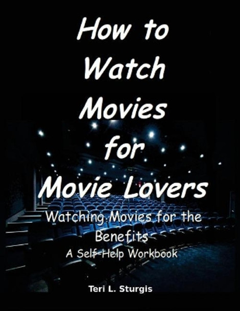 How to Watch Movies for Movie Lovers: Watching Movies for the Benefits a Self-Help Workbook by Teri L Sturgis 9781546358299