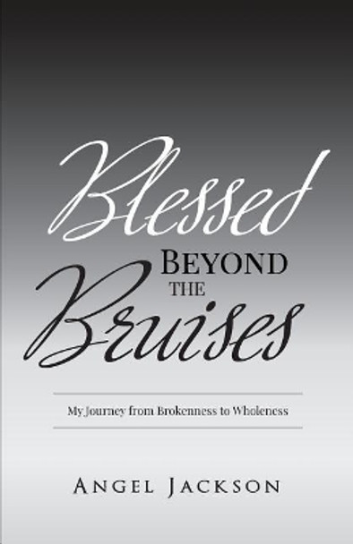 Blessed Beyond the Bruises: My Journey from Brokenness to Wholeness by Angel S Jackson 9781546538172