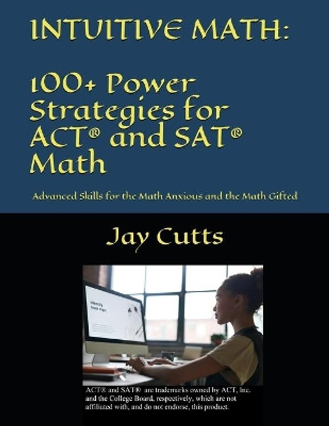Intuitive Math - 100+ Power Strategies for ACT(R) and SAT(R) Math: Advanced Skills for the Math Anxious and the Math Gifted by Jay B Cutts 9781734630602