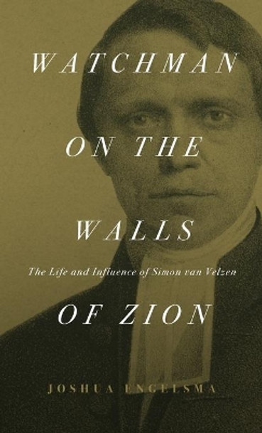 Watchman on the Walls of Zion: The Life and Influence of Simon van Velzen by Joshua Engelsma 9781944555733