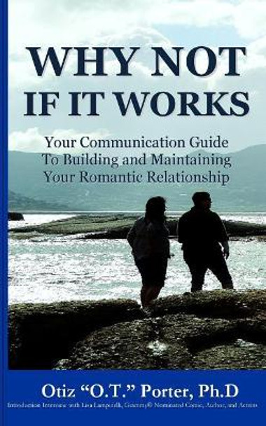 Why Not If It Works: Your Communication Guide to Building and Maintaining Your Romantic Relationship by Otiz &quot;o T &quot; Porter Ph D 9781548893088