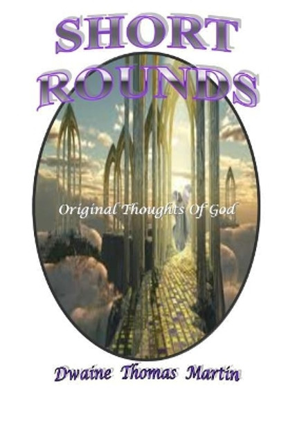 Short Rounds: Original Thoughts of God by Dwaine Thomas Martin 9781548482206