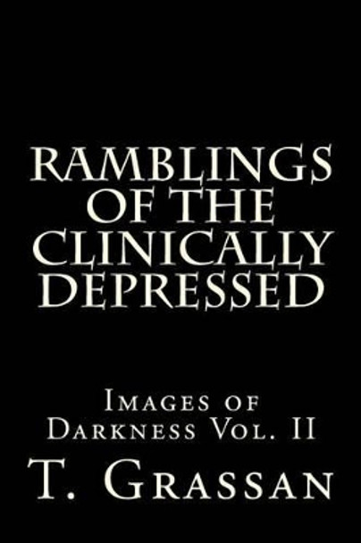 Ramblings of the Clinically Depressed: Images of Darkness Vol. II by T Grassan 9781533566072