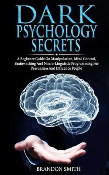 Dark Psychology Secrets: A Beginner Guide on Manipulation, Mind Control, Brainwashing and Neuro-Linguistic Programming for Persuasion and Influence People by Brandon Smith 9798616092267