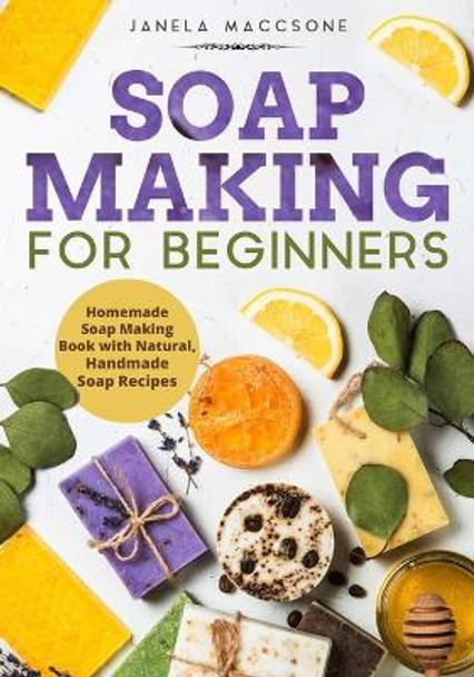 Soap Making for Beginners: Homemade Soap Making Book with Natural, Handmade Soap Recipes by Janela Maccsone 9798580503615
