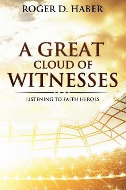 A Great Cloud of Witnesses: Listening to Faith Heroes by Roger D Haber 9781717242501